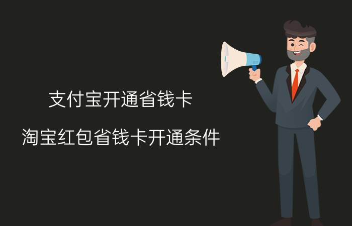 支付宝开通省钱卡 淘宝红包省钱卡开通条件？